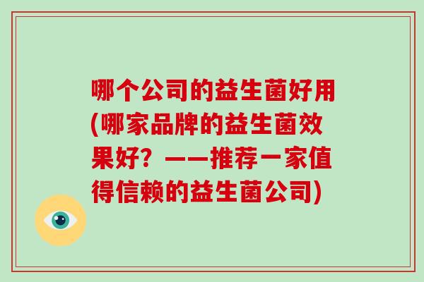 哪个公司的益生菌好用(哪家品牌的益生菌效果好？——推荐一家值得信赖的益生菌公司)