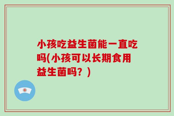 小孩吃益生菌能一直吃吗(小孩可以长期食用益生菌吗?) 小孩吃益生菌能一直吃吗(小孩可以长期食用益生菌吗?)
