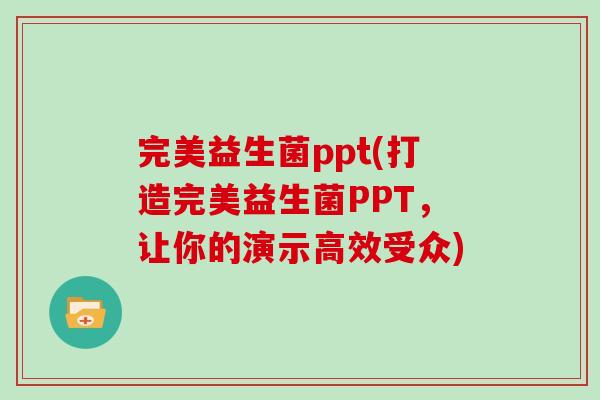 完美益生菌ppt(打造完美益生菌PPT，让你的演示高效受众)