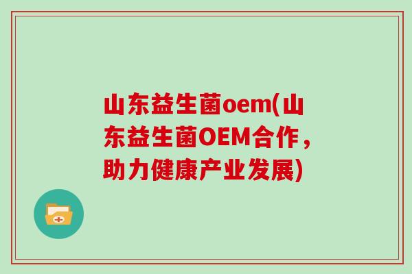 山东益生菌oem(山东益生菌OEM合作,助力健康产业发展) 山东益生菌oem(山东益生菌OEM合作,助力健康产业发展)