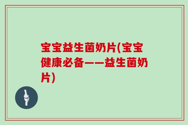 宝宝益生菌奶片(宝宝健康必备——益生菌奶片)