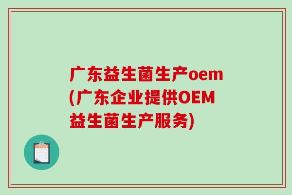 广东益生菌生产oem(广东企业提供OEM益生菌生产服务) 广东益生菌生产oem(广东企业提供OEM益生菌生产服务)