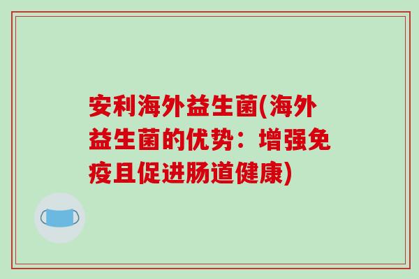 安利海外益生菌(海外益生菌的优势：增强免疫且促进肠道健康)