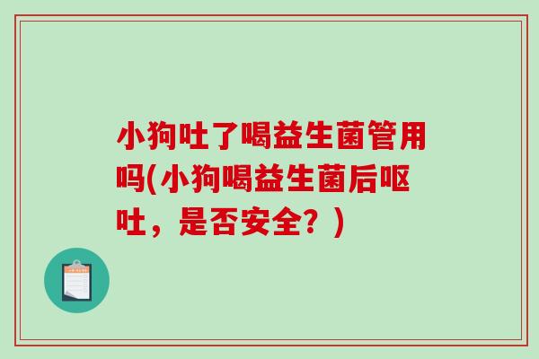 小狗吐了喝益生菌管用吗(小狗喝益生菌后呕吐，是否安全？)