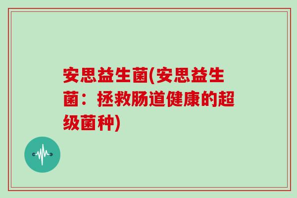 安思益生菌(安思益生菌：拯救肠道健康的超级菌种)