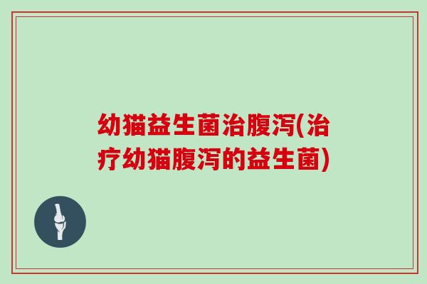 幼猫益生菌治腹泻(治疗幼猫腹泻的益生菌)