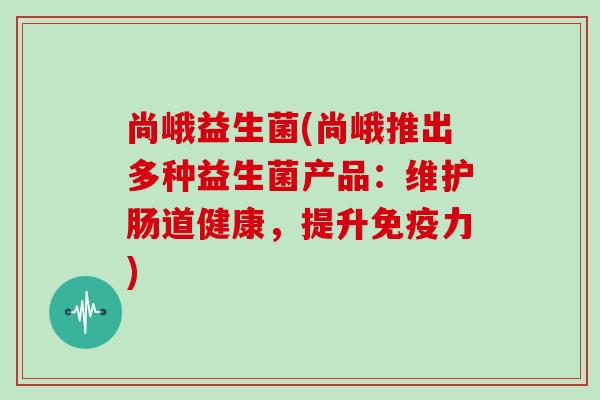 尚峨益生菌(尚峨推出多种益生菌产品：维护肠道健康，提升力)