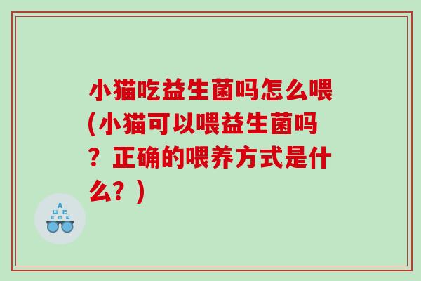 小猫吃益生菌吗怎么喂(小猫可以喂益生菌吗？正确的喂养方式是什么？)