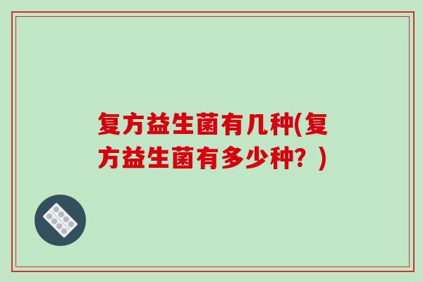 复方益生菌有几种(复方益生菌有多少种？)