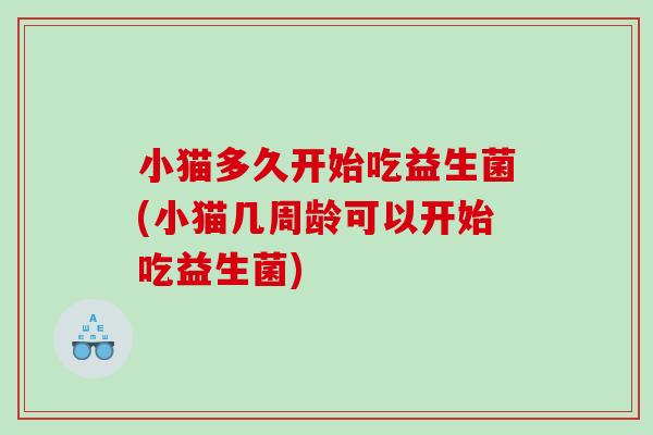 小猫多久开始吃益生菌(小猫几周龄可以开始吃益生菌)