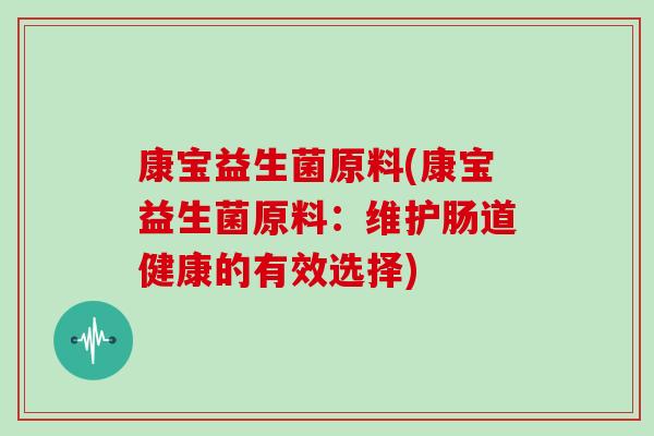 康宝益生菌原料(康宝益生菌原料:维护肠道健康的有效选择) 康宝益生菌原料(康宝益生菌原料:维护肠道健康的有效选择)