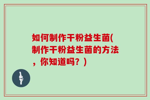 如何制作干粉益生菌(制作干粉益生菌的方法，你知道吗？)