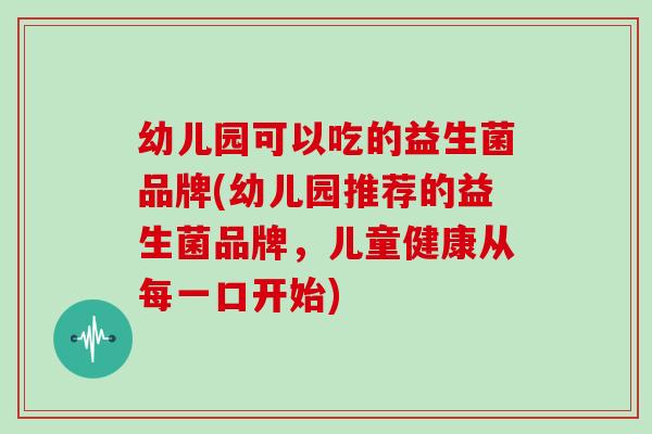 幼儿园可以吃的益生菌品牌(幼儿园推荐的益生菌品牌，儿童健康从每一口开始)