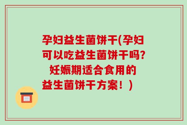 孕妇益生菌饼干(孕妇可以吃益生菌饼干吗？  妊娠期适合食用的益生菌饼干方案！)