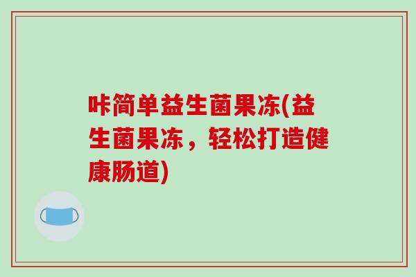 咔简单益生菌果冻(益生菌果冻，轻松打造健康肠道)