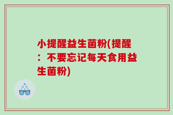 小提醒益生菌粉(提醒：不要忘记每天食用益生菌粉)