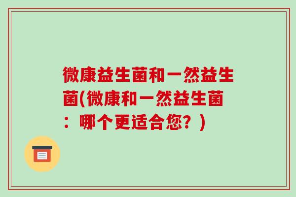 微康益生菌和一然益生菌(微康和一然益生菌：哪个更适合您？)