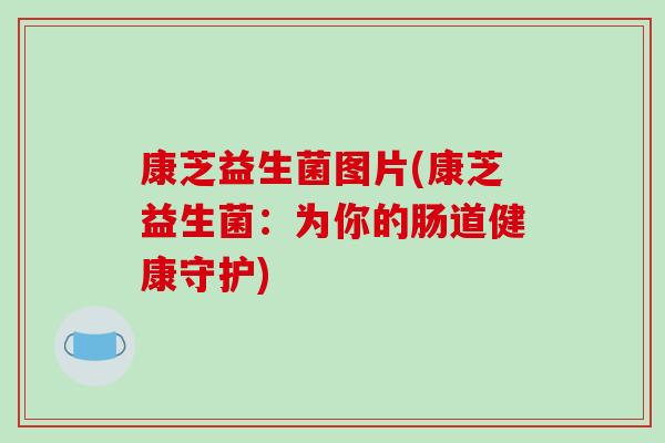 康芝益生菌图片(康芝益生菌：为你的肠道健康守护)