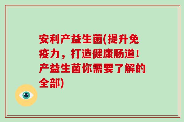 安利产益生菌(提升力,打造健康肠道!产益生菌你需要了解的全部) 安利产益生菌(提升力,打造健康肠道!产益生菌你需要了解的全部)