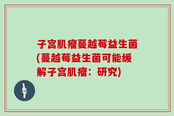 子宫蔓越莓益生菌(蔓越莓益生菌可能缓解子宫:研究) 子宫蔓越莓益生菌(蔓越莓益生菌可能缓解子宫:研究)