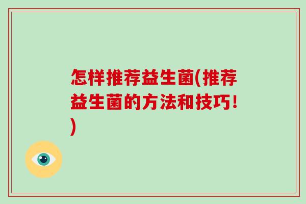 怎样推荐益生菌(推荐益生菌的方法和技巧！)