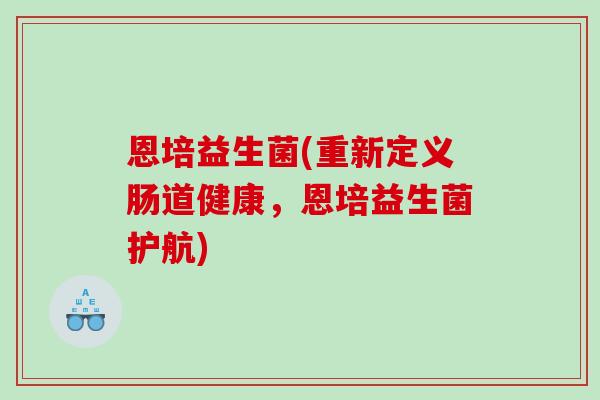 恩培益生菌(重新定义肠道健康,恩培益生菌护航) 恩培益生菌(重新定义肠道健康,恩培益生菌护航)