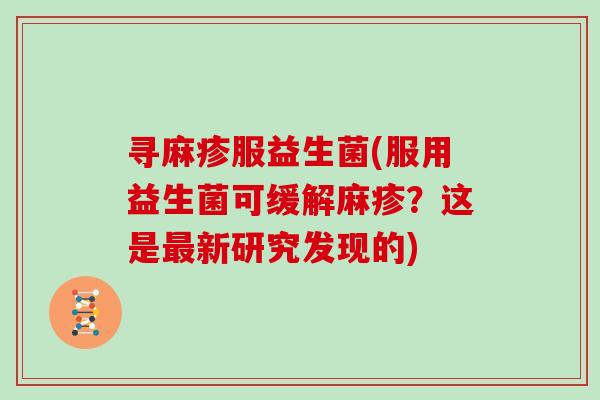 寻麻疹服益生菌(服用益生菌可缓解麻疹？这是最新研究发现的)