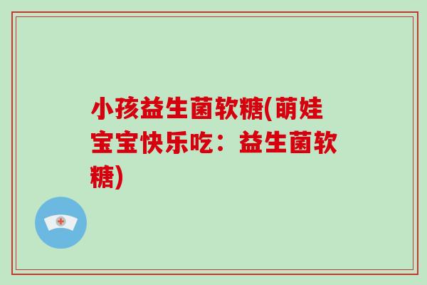 小孩益生菌软糖(萌娃宝宝快乐吃:益生菌软糖) 小孩益生菌软糖(萌娃宝宝快乐吃:益生菌软糖)
