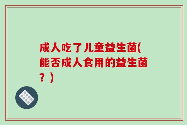 成人吃了儿童益生菌(能否成人食用的益生菌？)