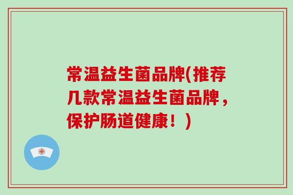 常温益生菌品牌(推荐几款常温益生菌品牌,保护肠道健康!) 常温益生菌品牌(推荐几款常温益生菌品牌,保护肠道健康!)