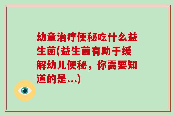 幼童治疗便秘吃什么益生菌(益生菌有助于缓解幼儿便秘，你需要知道的是...)