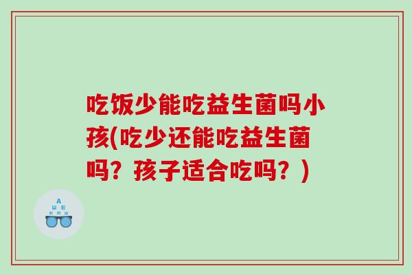 吃饭少能吃益生菌吗小孩(吃少还能吃益生菌吗?孩子适合吃吗?) 吃饭少能吃益生菌吗小孩(吃少还能吃益生菌吗?孩子适合吃吗?)