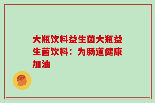 大瓶饮料益生菌大瓶益生菌饮料:为肠道健康加油 大瓶饮料益生菌大瓶益生菌饮料:为肠道健康加油