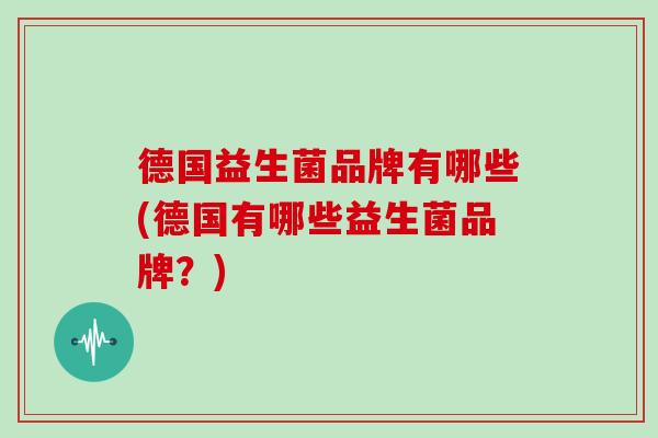 德国益生菌品牌有哪些(德国有哪些益生菌品牌？)