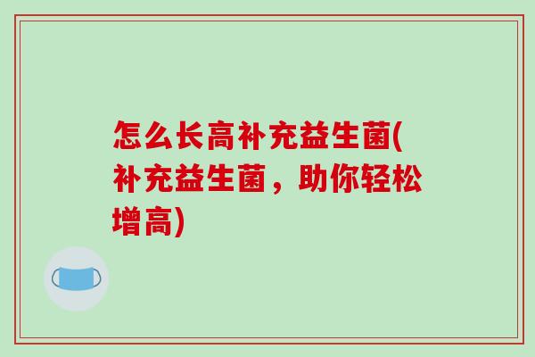 怎么长高补充益生菌(补充益生菌，助你轻松增高)