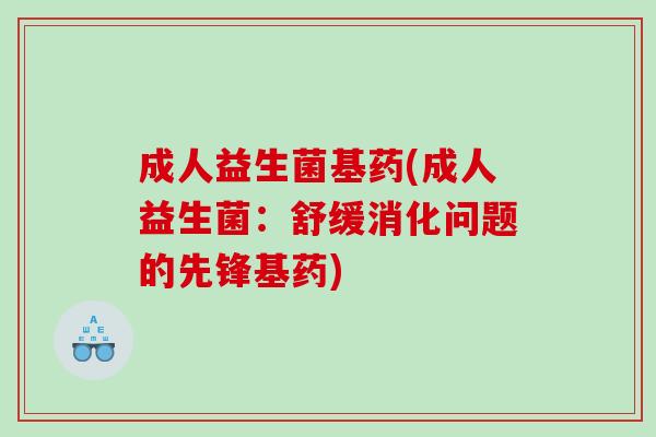 成人益生菌基药(成人益生菌：舒缓消化问题的先锋基药)