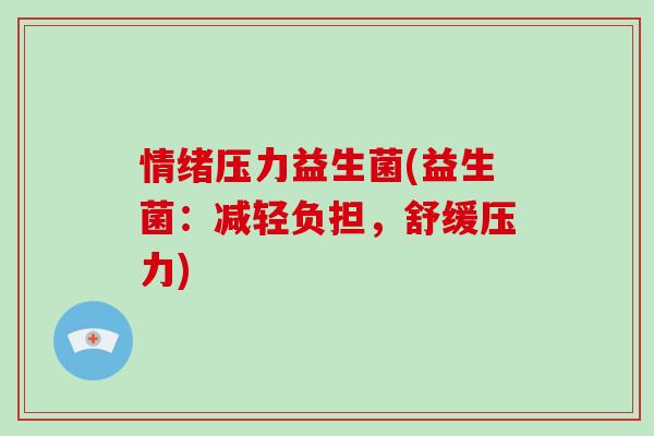 情绪压力益生菌(益生菌:减轻负担,舒缓压力) 情绪压力益生菌(益生菌:减轻负担,舒缓压力)