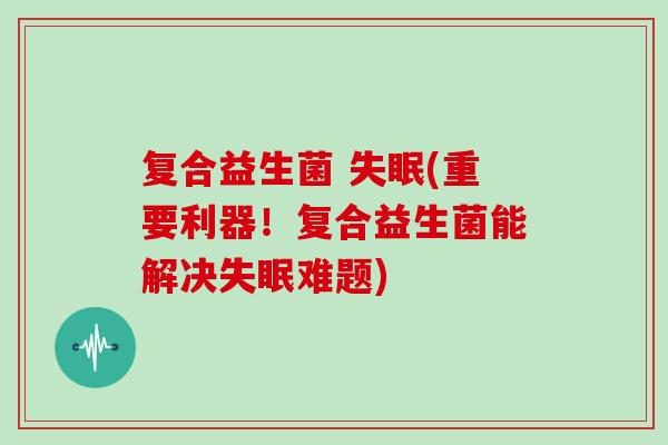 复合益生菌 (重要利器！复合益生菌能解决难题)