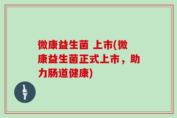 微康益生菌 上市(微康益生菌正式上市，助力肠道健康)