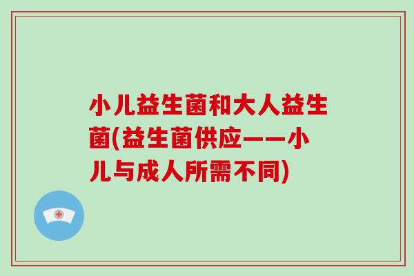 小儿益生菌和大人益生菌(益生菌供应——小儿与成人所需不同)
