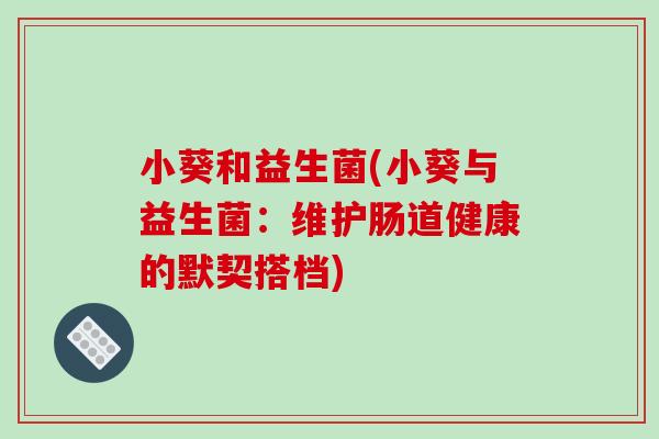 小葵和益生菌(小葵与益生菌：维护肠道健康的默契搭档)