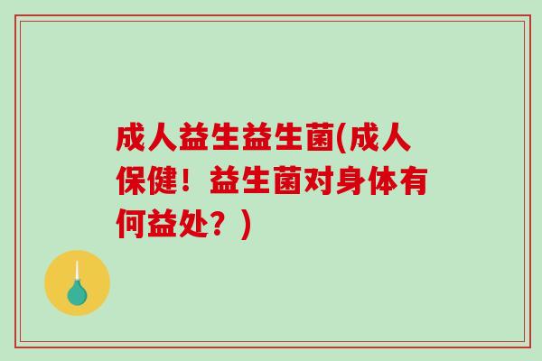 成人益生益生菌(成人保健！益生菌对身体有何益处？)