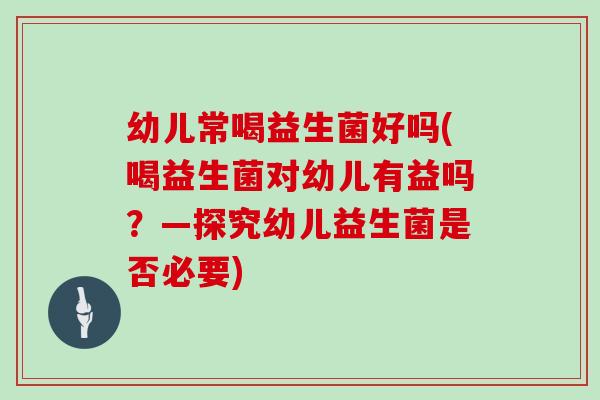 幼儿常喝益生菌好吗(喝益生菌对幼儿有益吗?—探究幼儿益生菌是否必要) 幼儿常喝益生菌好吗(喝益生菌对幼儿有益吗?—探究幼儿益生菌是否必要)