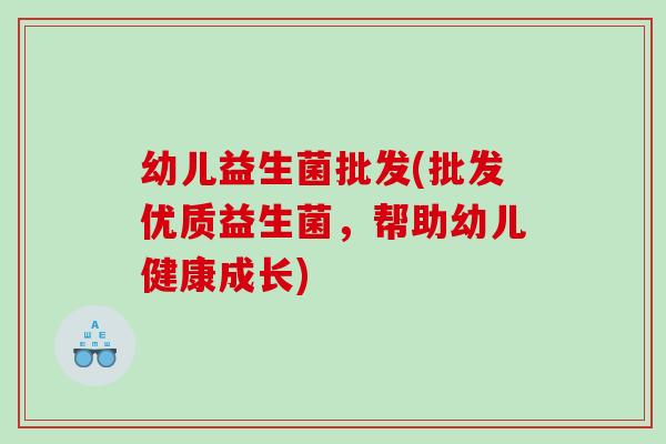 幼儿益生菌批发(批发优质益生菌，帮助幼儿健康成长)
