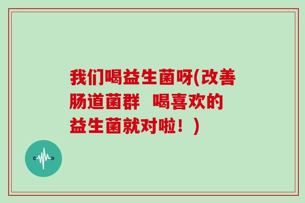 我们喝益生菌呀(改善肠道菌群 喝喜欢的益生菌就对啦!) 我们喝益生菌呀(改善肠道菌群 喝喜欢的益生菌就对啦!)