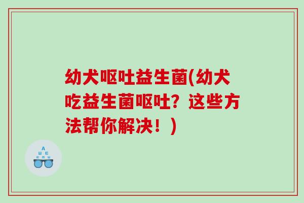 幼犬益生菌(幼犬吃益生菌?这些方法帮你解决!) 幼犬益生菌(幼犬吃益生菌?这些方法帮你解决!)