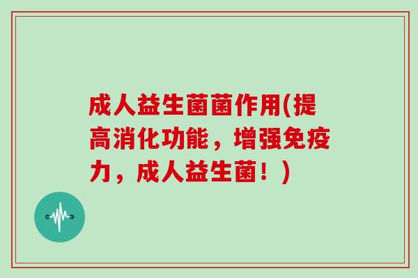 成人益生菌菌作用(提高消化功能,增强力,成人益生菌!) 成人益生菌菌作用(提高消化功能,增强力,成人益生菌!)