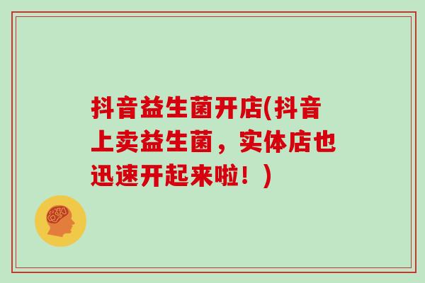 抖音益生菌开店(抖音上卖益生菌，实体店也迅速开起来啦！)