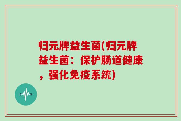 归元牌益生菌(归元牌益生菌：保护肠道健康，强化系统)