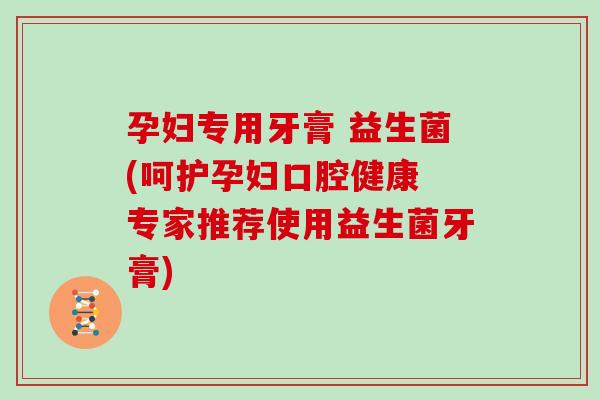 孕妇专用牙膏 益生菌(呵护孕妇口腔健康 专家推荐使用益生菌牙膏)